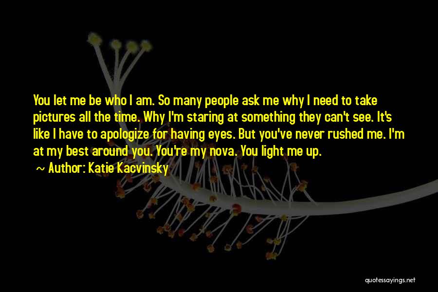 Katie Kacvinsky Quotes: You Let Me Be Who I Am. So Many People Ask Me Why I Need To Take Pictures All The