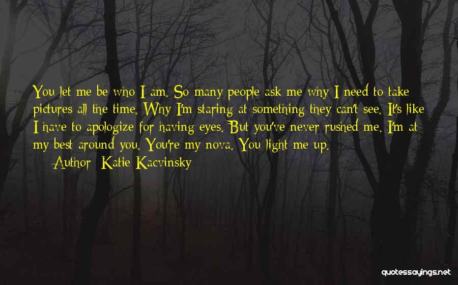 Katie Kacvinsky Quotes: You Let Me Be Who I Am. So Many People Ask Me Why I Need To Take Pictures All The