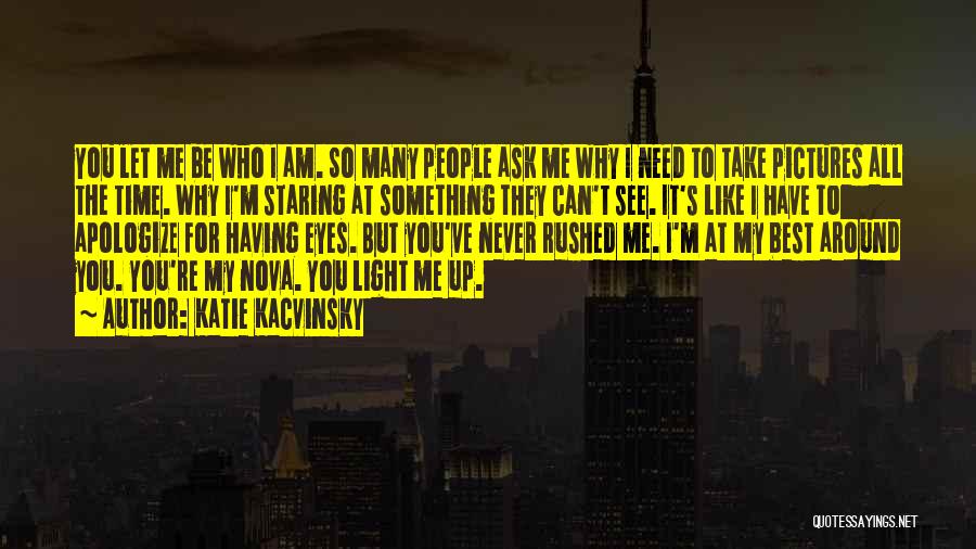 Katie Kacvinsky Quotes: You Let Me Be Who I Am. So Many People Ask Me Why I Need To Take Pictures All The