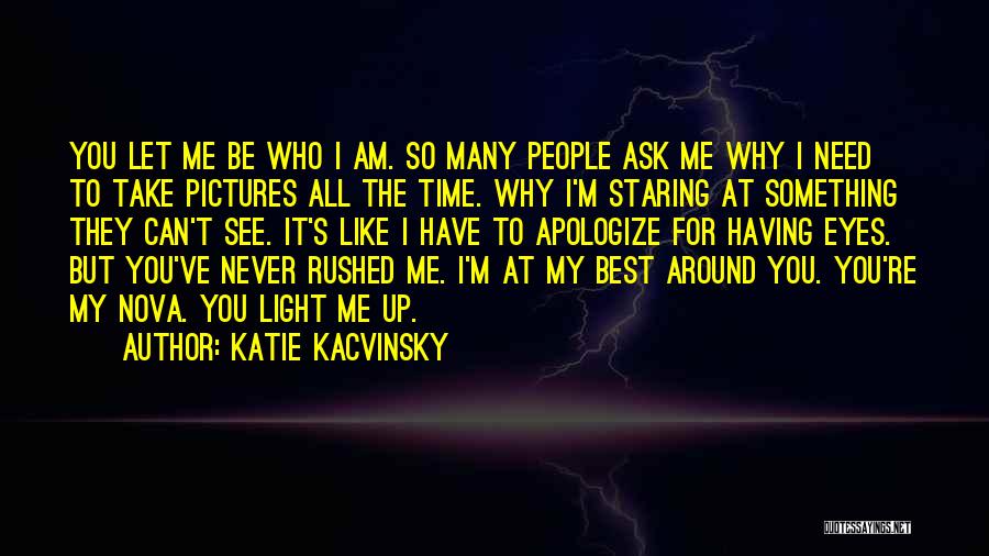 Katie Kacvinsky Quotes: You Let Me Be Who I Am. So Many People Ask Me Why I Need To Take Pictures All The