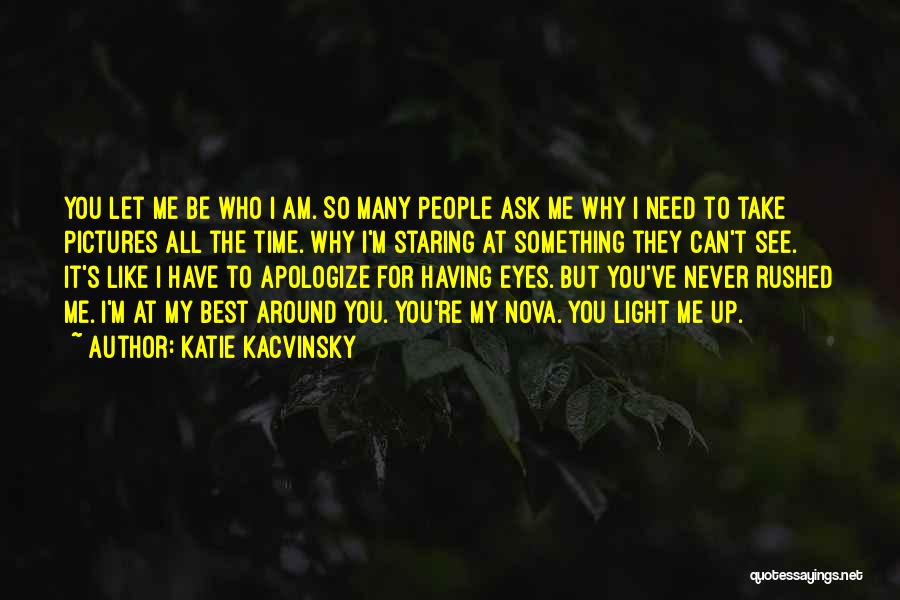 Katie Kacvinsky Quotes: You Let Me Be Who I Am. So Many People Ask Me Why I Need To Take Pictures All The