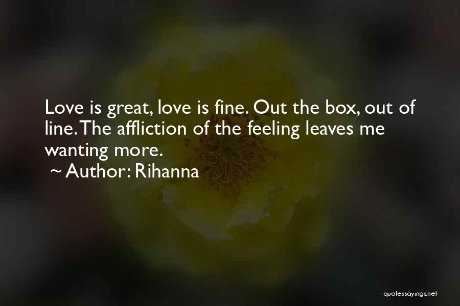 Rihanna Quotes: Love Is Great, Love Is Fine. Out The Box, Out Of Line. The Affliction Of The Feeling Leaves Me Wanting