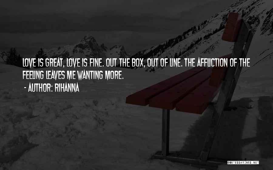 Rihanna Quotes: Love Is Great, Love Is Fine. Out The Box, Out Of Line. The Affliction Of The Feeling Leaves Me Wanting