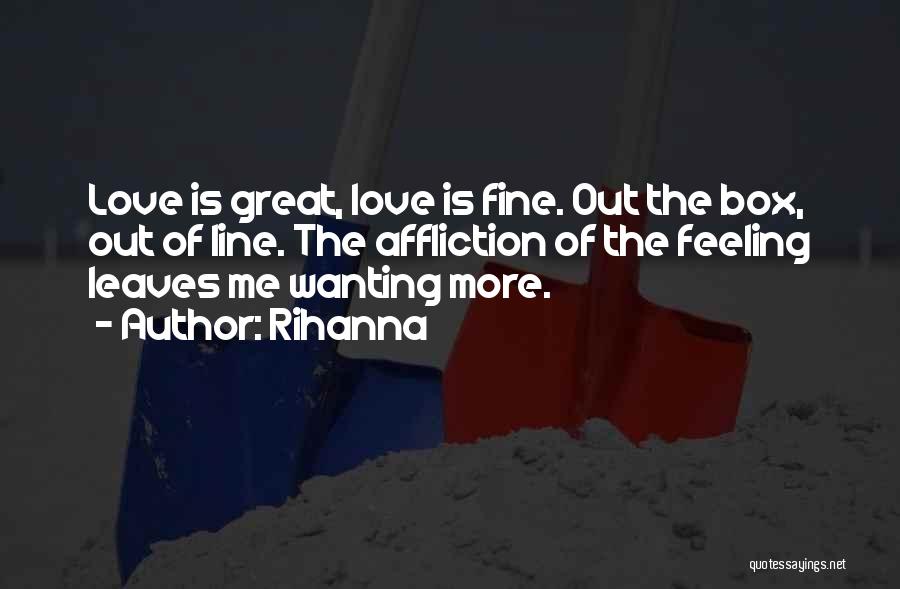 Rihanna Quotes: Love Is Great, Love Is Fine. Out The Box, Out Of Line. The Affliction Of The Feeling Leaves Me Wanting