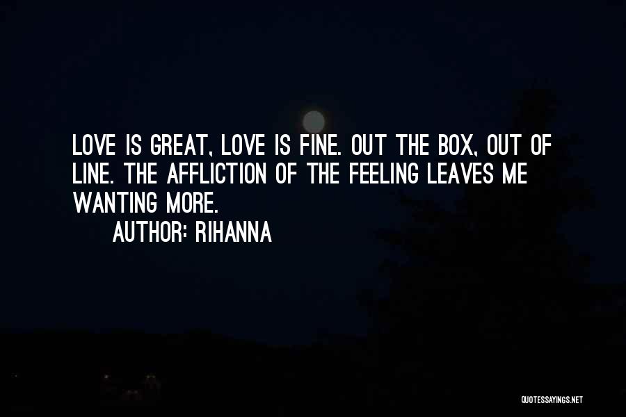 Rihanna Quotes: Love Is Great, Love Is Fine. Out The Box, Out Of Line. The Affliction Of The Feeling Leaves Me Wanting