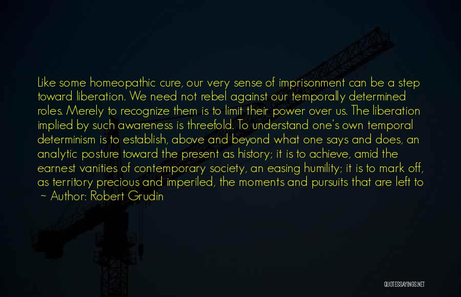 Robert Grudin Quotes: Like Some Homeopathic Cure, Our Very Sense Of Imprisonment Can Be A Step Toward Liberation. We Need Not Rebel Against