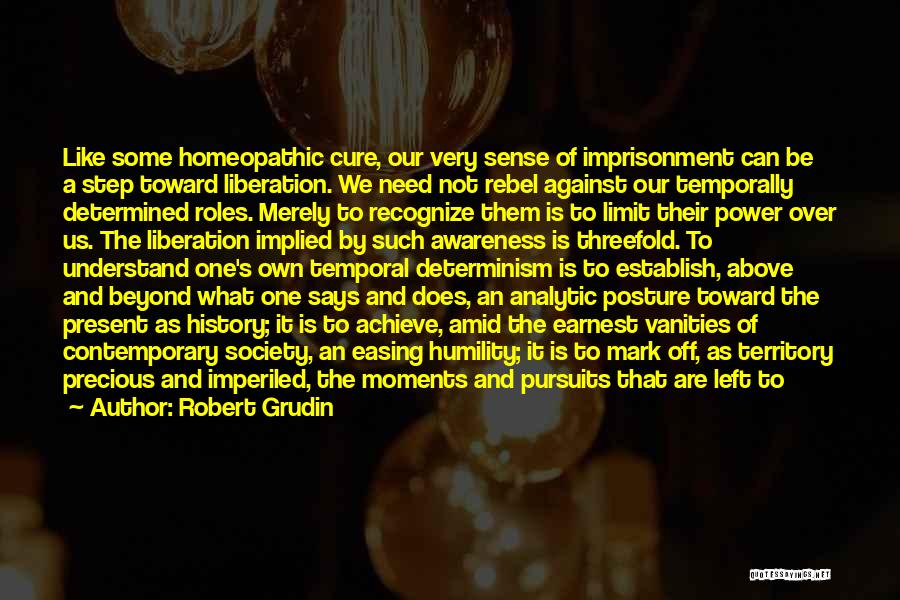 Robert Grudin Quotes: Like Some Homeopathic Cure, Our Very Sense Of Imprisonment Can Be A Step Toward Liberation. We Need Not Rebel Against