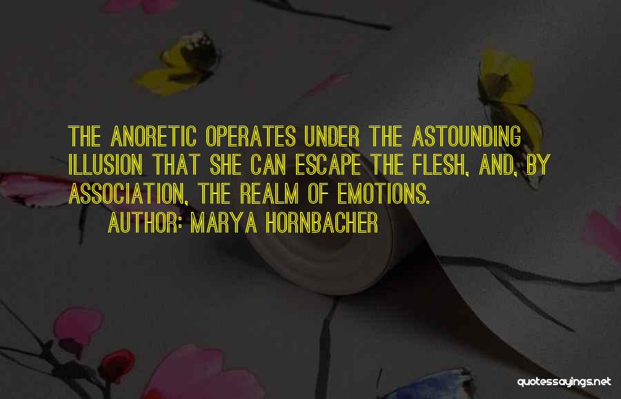 Marya Hornbacher Quotes: The Anoretic Operates Under The Astounding Illusion That She Can Escape The Flesh, And, By Association, The Realm Of Emotions.