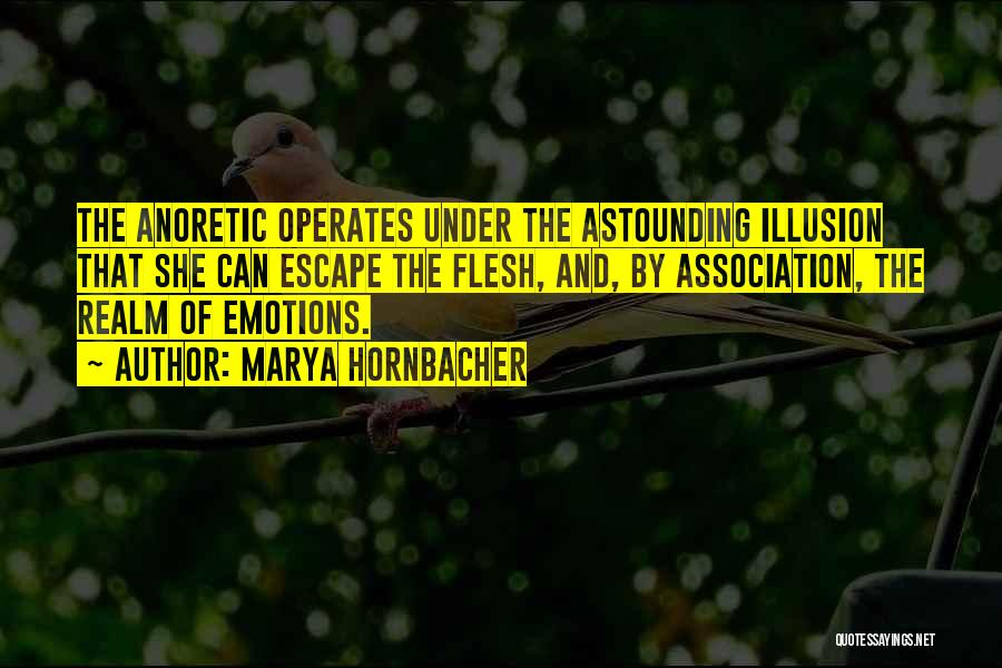 Marya Hornbacher Quotes: The Anoretic Operates Under The Astounding Illusion That She Can Escape The Flesh, And, By Association, The Realm Of Emotions.