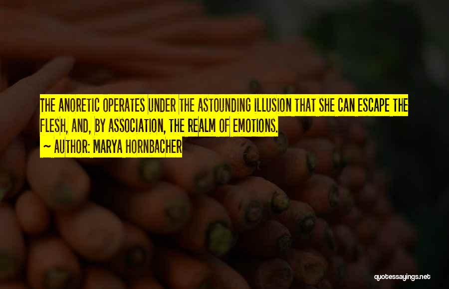 Marya Hornbacher Quotes: The Anoretic Operates Under The Astounding Illusion That She Can Escape The Flesh, And, By Association, The Realm Of Emotions.