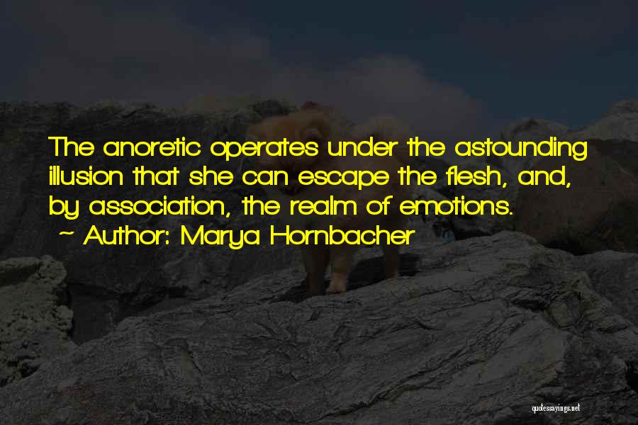 Marya Hornbacher Quotes: The Anoretic Operates Under The Astounding Illusion That She Can Escape The Flesh, And, By Association, The Realm Of Emotions.