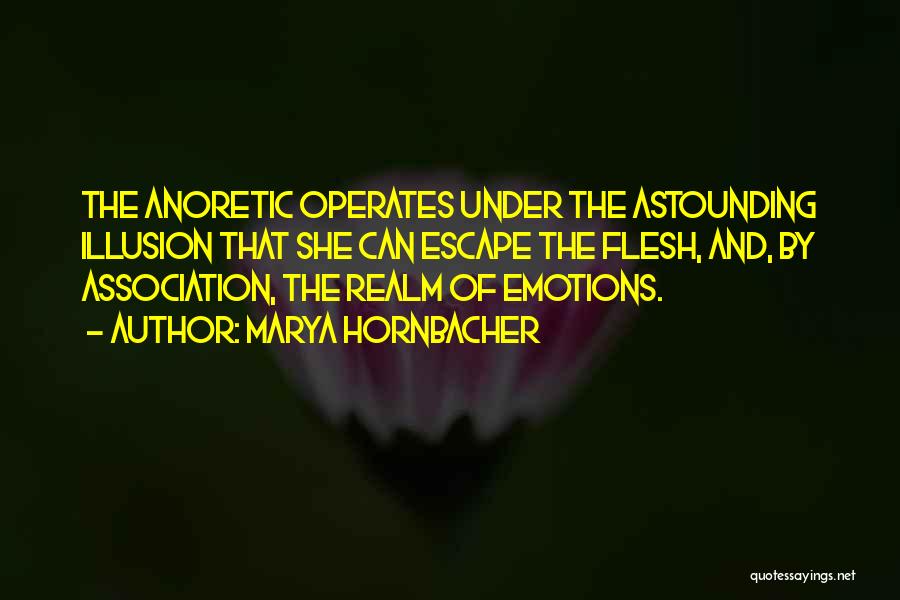 Marya Hornbacher Quotes: The Anoretic Operates Under The Astounding Illusion That She Can Escape The Flesh, And, By Association, The Realm Of Emotions.