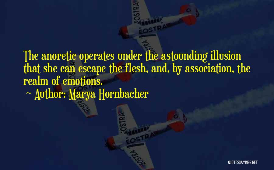 Marya Hornbacher Quotes: The Anoretic Operates Under The Astounding Illusion That She Can Escape The Flesh, And, By Association, The Realm Of Emotions.