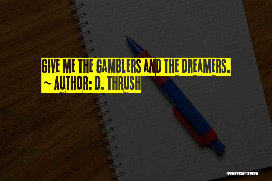 D. Thrush Quotes: Give Me The Gamblers And The Dreamers.