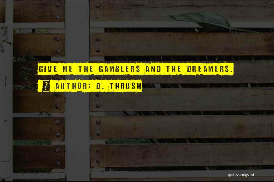 D. Thrush Quotes: Give Me The Gamblers And The Dreamers.