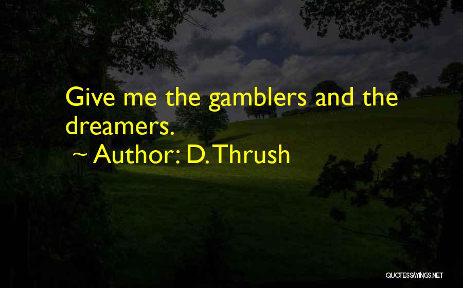 D. Thrush Quotes: Give Me The Gamblers And The Dreamers.
