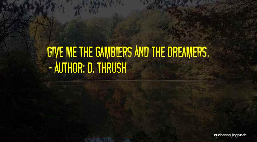 D. Thrush Quotes: Give Me The Gamblers And The Dreamers.