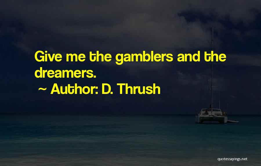D. Thrush Quotes: Give Me The Gamblers And The Dreamers.