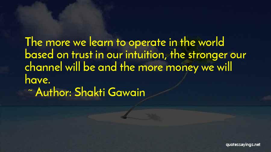 Shakti Gawain Quotes: The More We Learn To Operate In The World Based On Trust In Our Intuition, The Stronger Our Channel Will