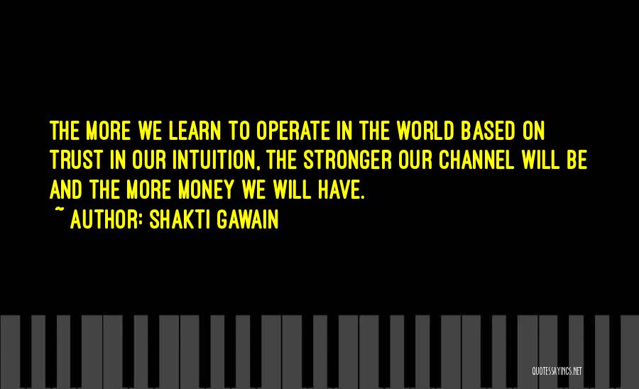 Shakti Gawain Quotes: The More We Learn To Operate In The World Based On Trust In Our Intuition, The Stronger Our Channel Will