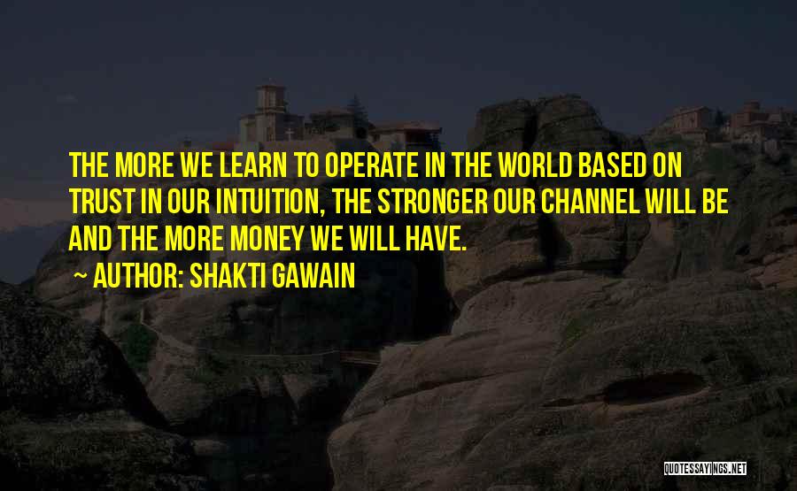 Shakti Gawain Quotes: The More We Learn To Operate In The World Based On Trust In Our Intuition, The Stronger Our Channel Will