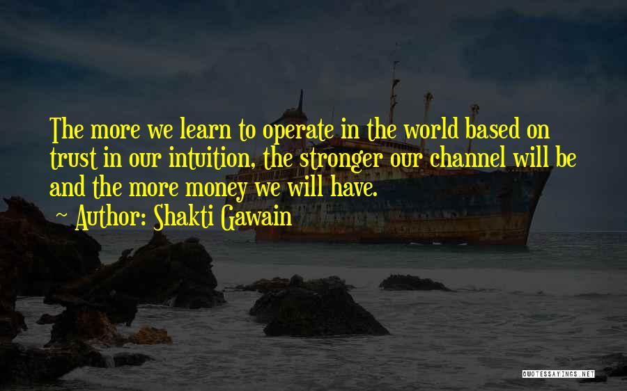 Shakti Gawain Quotes: The More We Learn To Operate In The World Based On Trust In Our Intuition, The Stronger Our Channel Will