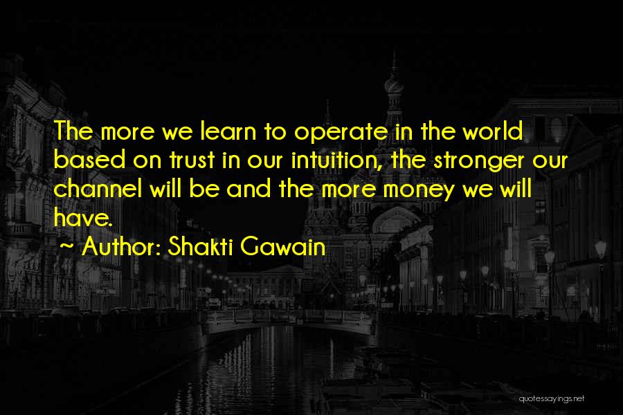 Shakti Gawain Quotes: The More We Learn To Operate In The World Based On Trust In Our Intuition, The Stronger Our Channel Will