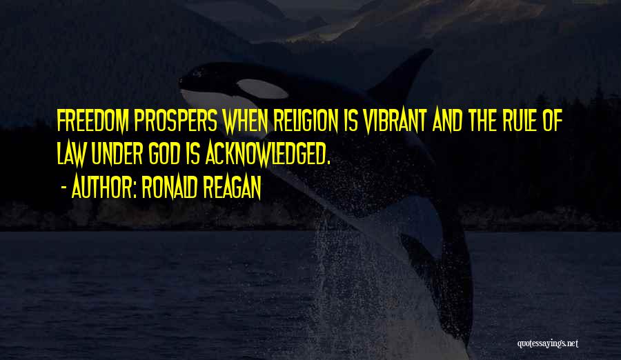 Ronald Reagan Quotes: Freedom Prospers When Religion Is Vibrant And The Rule Of Law Under God Is Acknowledged.