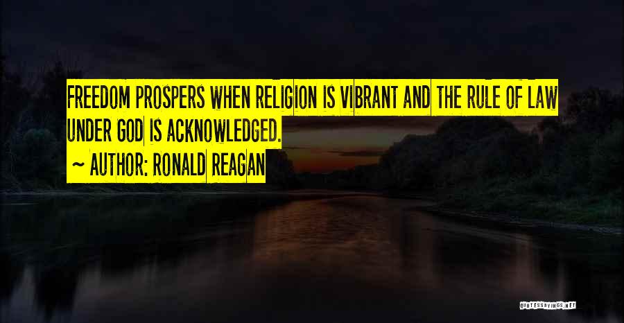 Ronald Reagan Quotes: Freedom Prospers When Religion Is Vibrant And The Rule Of Law Under God Is Acknowledged.