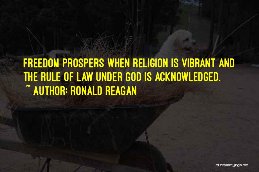 Ronald Reagan Quotes: Freedom Prospers When Religion Is Vibrant And The Rule Of Law Under God Is Acknowledged.