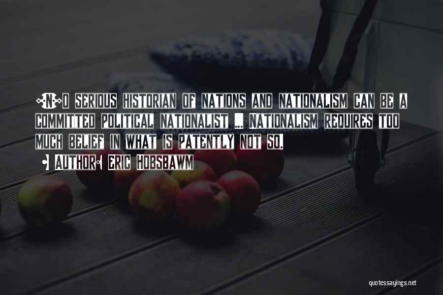 Eric Hobsbawm Quotes: [n]o Serious Historian Of Nations And Nationalism Can Be A Committed Political Nationalist ... Nationalism Requires Too Much Belief In