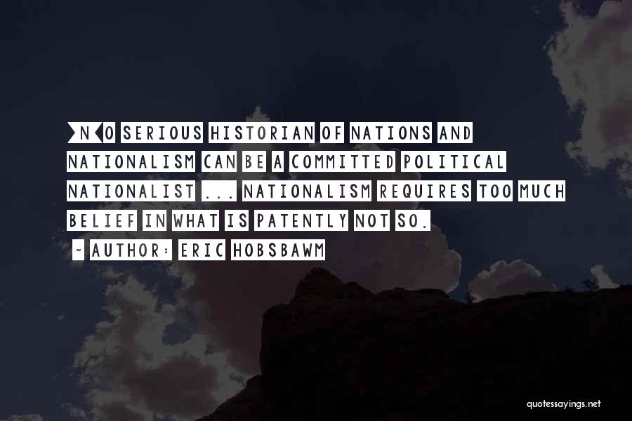 Eric Hobsbawm Quotes: [n]o Serious Historian Of Nations And Nationalism Can Be A Committed Political Nationalist ... Nationalism Requires Too Much Belief In