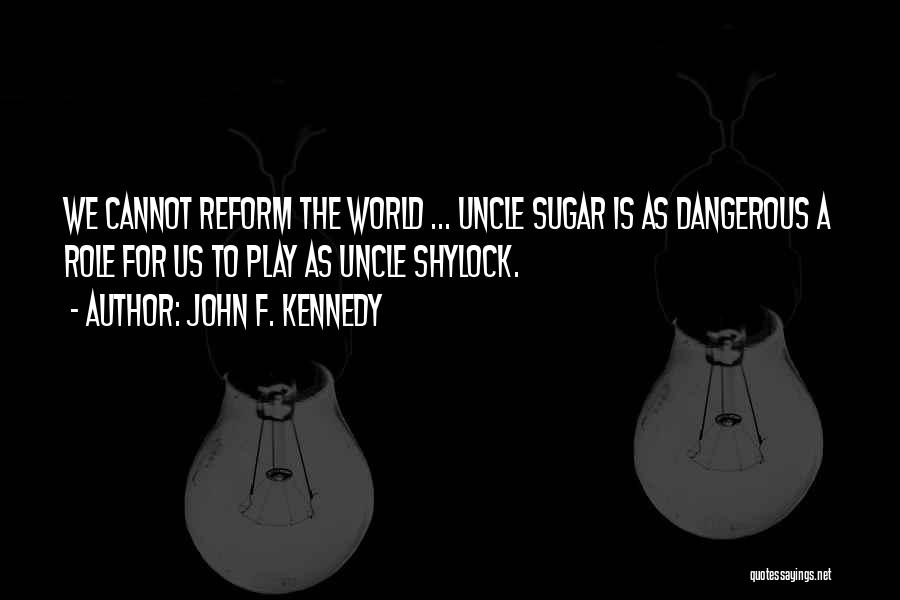 John F. Kennedy Quotes: We Cannot Reform The World ... Uncle Sugar Is As Dangerous A Role For Us To Play As Uncle Shylock.