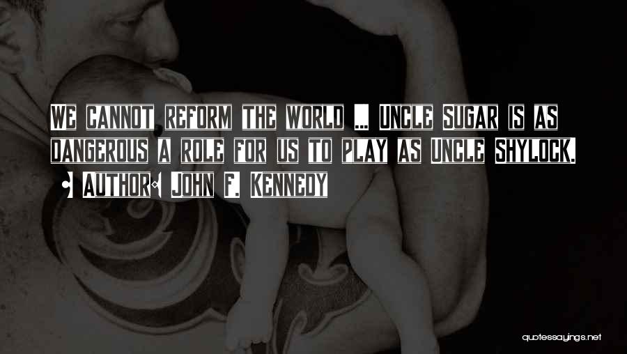 John F. Kennedy Quotes: We Cannot Reform The World ... Uncle Sugar Is As Dangerous A Role For Us To Play As Uncle Shylock.