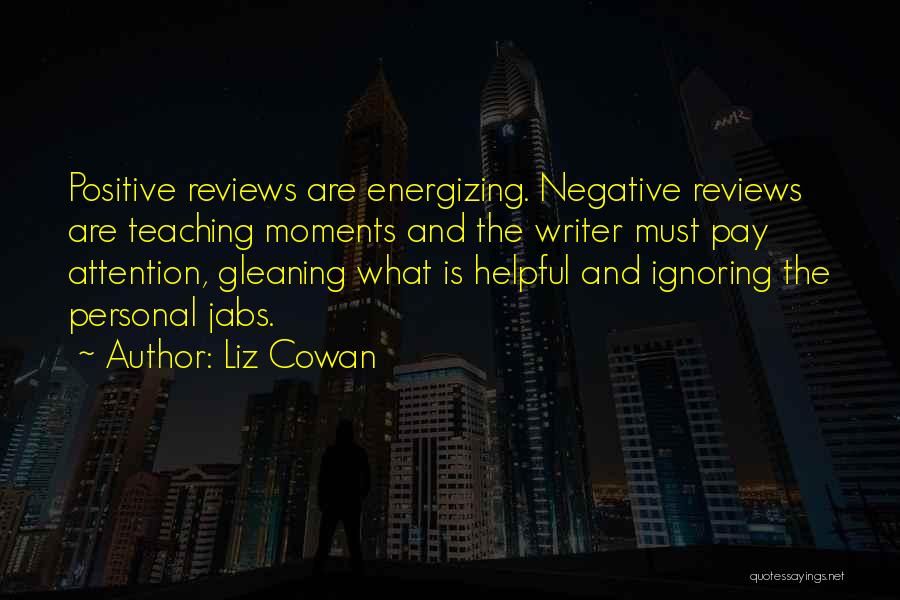 Liz Cowan Quotes: Positive Reviews Are Energizing. Negative Reviews Are Teaching Moments And The Writer Must Pay Attention, Gleaning What Is Helpful And