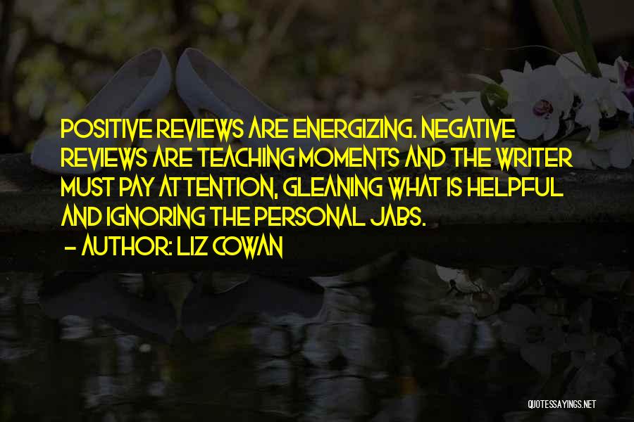 Liz Cowan Quotes: Positive Reviews Are Energizing. Negative Reviews Are Teaching Moments And The Writer Must Pay Attention, Gleaning What Is Helpful And
