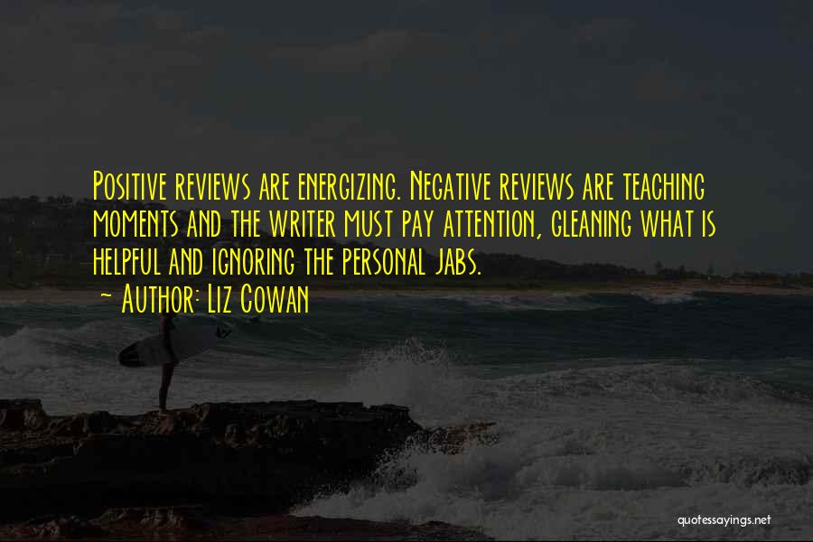Liz Cowan Quotes: Positive Reviews Are Energizing. Negative Reviews Are Teaching Moments And The Writer Must Pay Attention, Gleaning What Is Helpful And