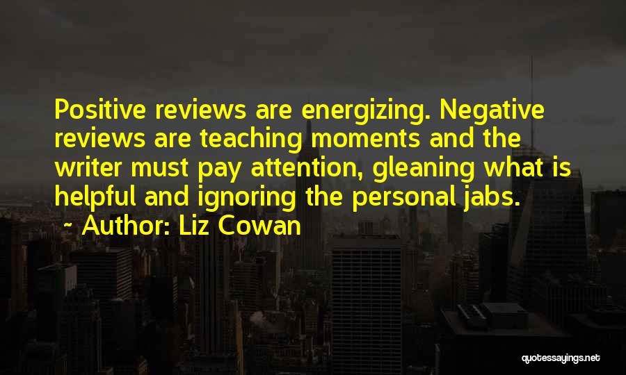 Liz Cowan Quotes: Positive Reviews Are Energizing. Negative Reviews Are Teaching Moments And The Writer Must Pay Attention, Gleaning What Is Helpful And