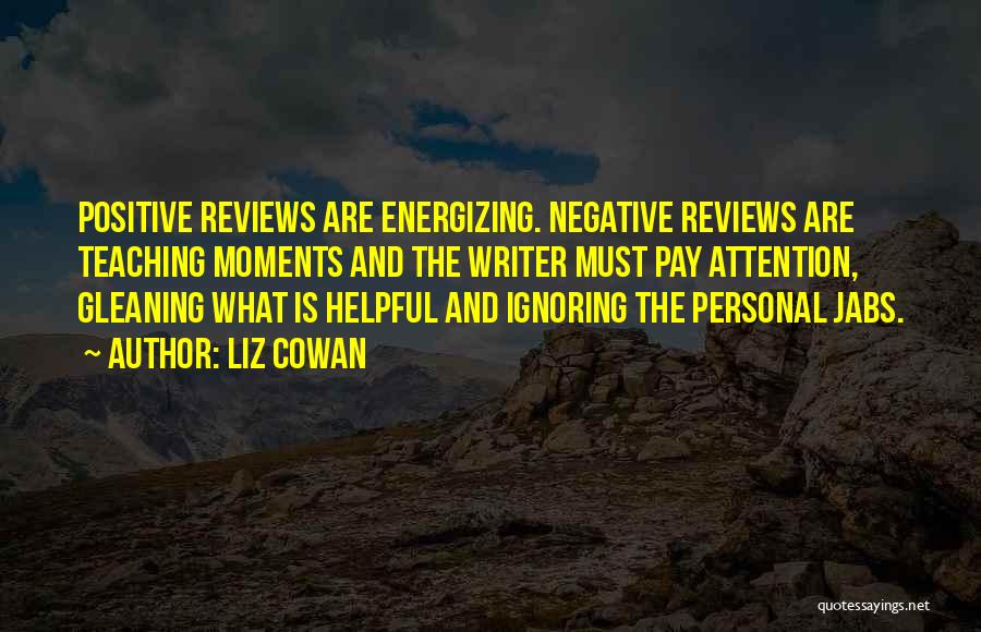 Liz Cowan Quotes: Positive Reviews Are Energizing. Negative Reviews Are Teaching Moments And The Writer Must Pay Attention, Gleaning What Is Helpful And