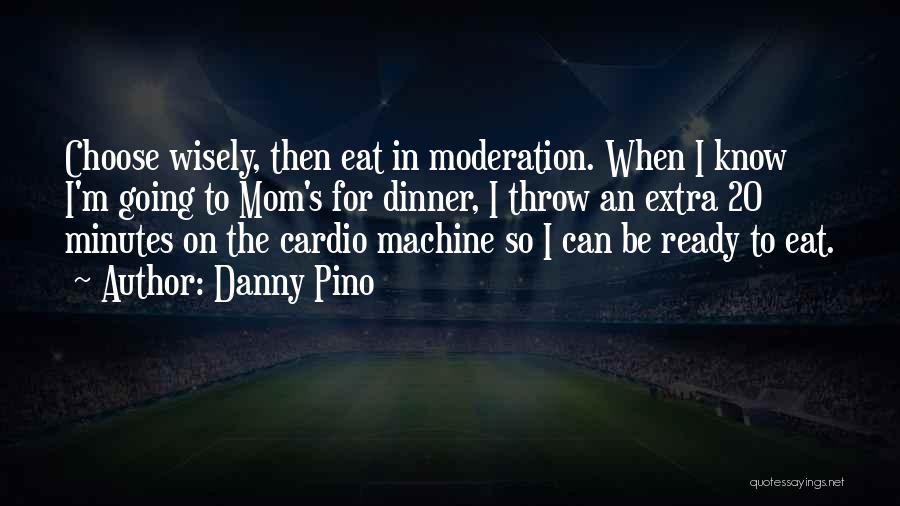 Danny Pino Quotes: Choose Wisely, Then Eat In Moderation. When I Know I'm Going To Mom's For Dinner, I Throw An Extra 20