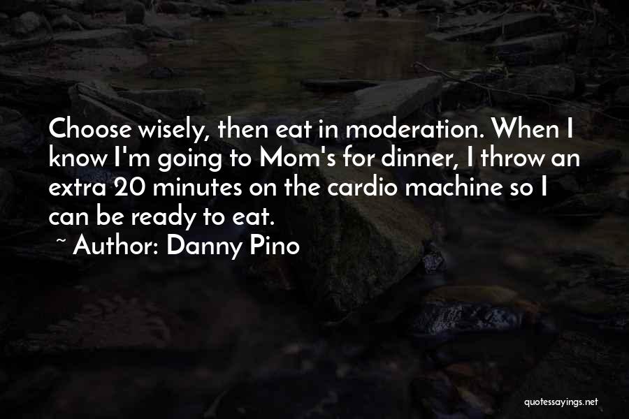 Danny Pino Quotes: Choose Wisely, Then Eat In Moderation. When I Know I'm Going To Mom's For Dinner, I Throw An Extra 20