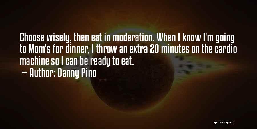 Danny Pino Quotes: Choose Wisely, Then Eat In Moderation. When I Know I'm Going To Mom's For Dinner, I Throw An Extra 20