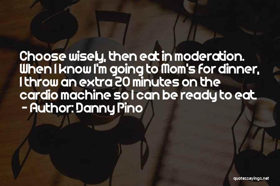 Danny Pino Quotes: Choose Wisely, Then Eat In Moderation. When I Know I'm Going To Mom's For Dinner, I Throw An Extra 20