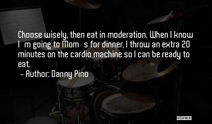 Danny Pino Quotes: Choose Wisely, Then Eat In Moderation. When I Know I'm Going To Mom's For Dinner, I Throw An Extra 20