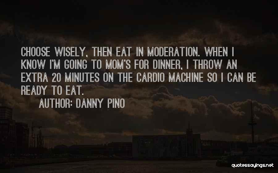 Danny Pino Quotes: Choose Wisely, Then Eat In Moderation. When I Know I'm Going To Mom's For Dinner, I Throw An Extra 20