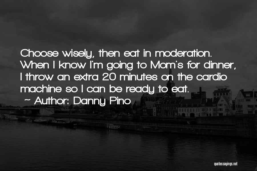 Danny Pino Quotes: Choose Wisely, Then Eat In Moderation. When I Know I'm Going To Mom's For Dinner, I Throw An Extra 20