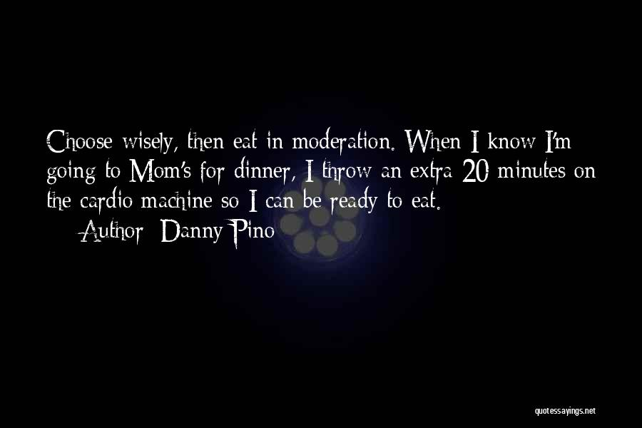 Danny Pino Quotes: Choose Wisely, Then Eat In Moderation. When I Know I'm Going To Mom's For Dinner, I Throw An Extra 20