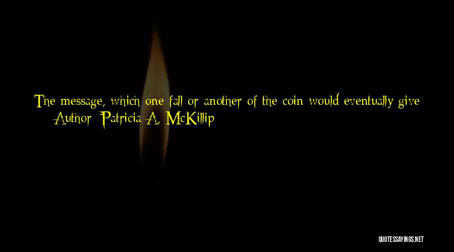 Patricia A. McKillip Quotes: The Message, Which One Fall Or Another Of The Coin Would Eventually Give Him, Was How To Get Himself Out