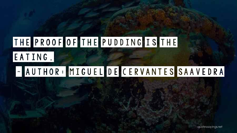 Miguel De Cervantes Saavedra Quotes: The Proof Of The Pudding Is The Eating.