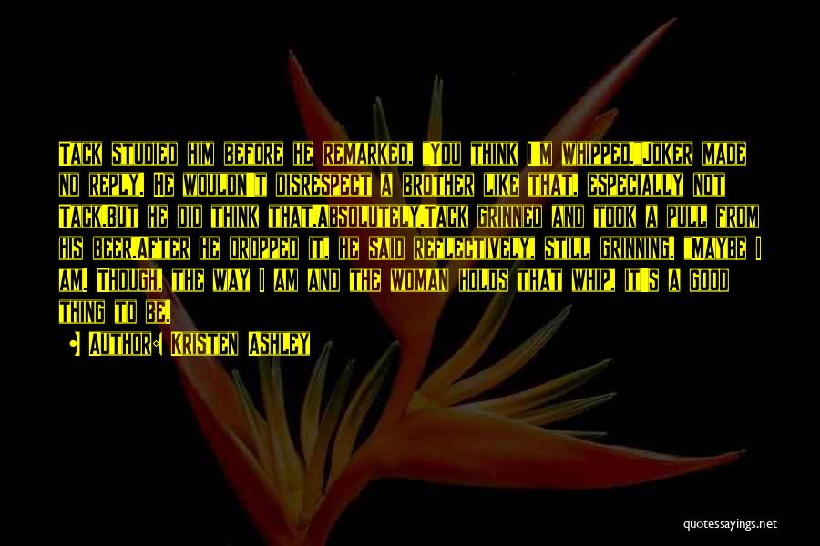 Kristen Ashley Quotes: Tack Studied Him Before He Remarked, You Think I'm Whipped.joker Made No Reply. He Wouldn't Disrespect A Brother Like That,
